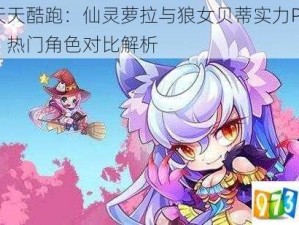 天天酷跑：仙灵萝拉与狼女贝蒂实力PK，热门角色对比解析