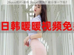 26uuu图片-谁有 26uuu 图片？能分享一下吗？