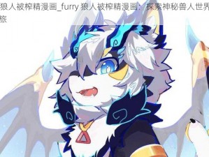 furry狼人被榨精漫画_furry 狼人被榨精漫画：探索神秘兽人世界的奇幻之旅