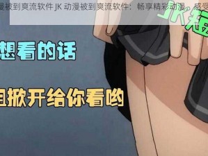 JK动漫被到爽流软件 JK 动漫被到爽流软件：畅享精彩动漫，感受极致体验