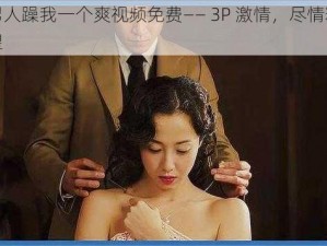 三个男人躁我一个爽视频免费—— 3P 激情，尽情释放你的欲望