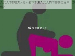 男下部进入女人下部激烈—男人的下部进入女人的下部的过程中，双方的反应和感受如何？