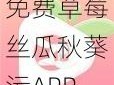 免费草莓丝瓜秋葵污APP下载【免费草莓丝瓜秋葵污 APP 下载，尽享精彩内容】