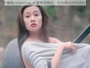 水蜜桃cshoushiw_水蜜桃成熟时，你知道如何挑选吗？