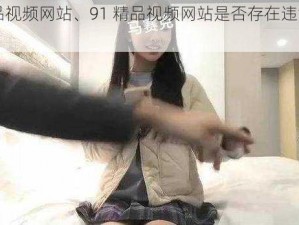 91精品视频网站、91 精品视频网站是否存在违法违规内容？