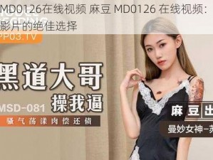 麻豆MD0126在线视频 麻豆 MD0126 在线视频：领略精彩影片的绝佳选择