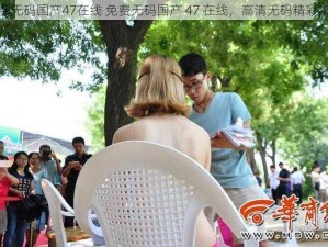 免费无码国产47在线 免费无码国产 47 在线，高清无码精彩不断