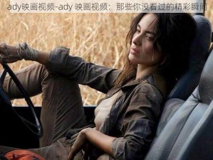 ady映画视频-ady 映画视频：那些你没看过的精彩瞬间