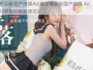 麻豆精品秘国产传媒AV(麻豆精品秘国产传媒 AV：挑战视觉与感官的极致体验)