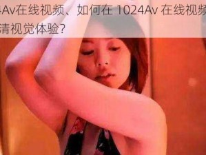 1024Av在线视频、如何在 1024Av 在线视频中享受高清视觉体验？