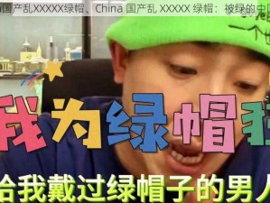 China国产乱XXXXX绿帽、China 国产乱 XXXXX 绿帽：被绿的中国男人