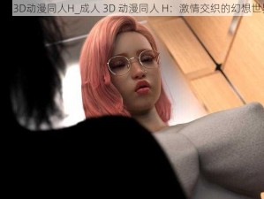 成人3D动漫同人H_成人 3D 动漫同人 H：激情交织的幻想世界