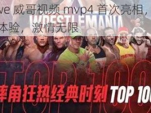 wwe 威哥视频 mvp4 首次亮相，全新体验，激情无限