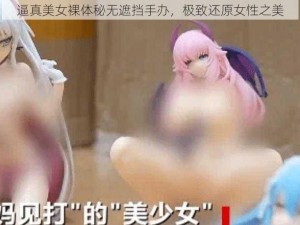 逼真美女裸体秘无遮挡手办，极致还原女性之美