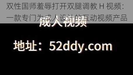 双性国师羞辱打开双腿调教 H 视频：一款专门为成人设计的互动视频产品