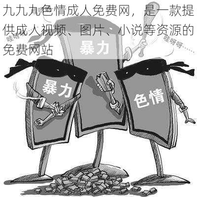 九九九色情成人免费网，是一款提供成人视频、图片、小说等资源的免费网站