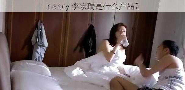 nancy 李宗瑞是什么产品？