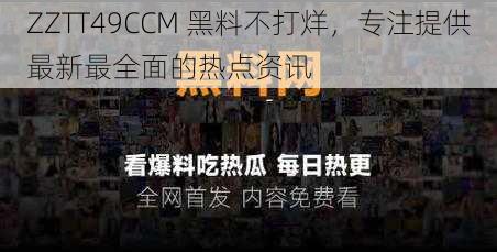 ZZTT49CCM 黑料不打烊，专注提供最新最全面的热点资讯