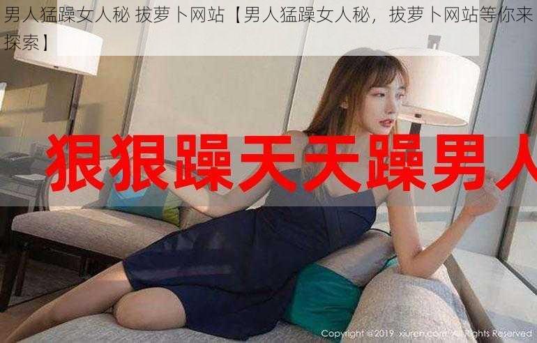 男人猛躁女人秘 拔萝卜网站【男人猛躁女人秘，拔萝卜网站等你来探索】