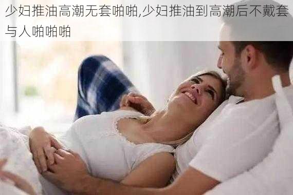 少妇推油高潮无套啪啪,少妇推油到高潮后不戴套与人啪啪啪