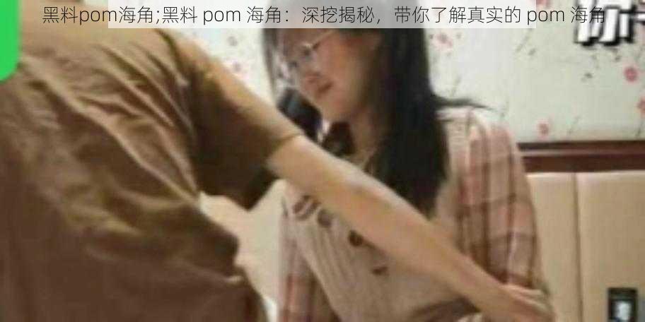 黑料pom海角;黑料 pom 海角：深挖揭秘，带你了解真实的 pom 海角