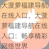 大菠萝福建导航在线入口、大菠萝福建导航在线入口：畅享精彩网络世界