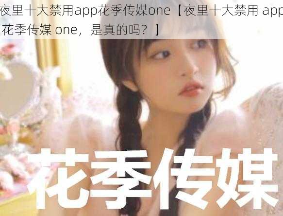 夜里十大禁用app花季传媒one【夜里十大禁用 app 花季传媒 one，是真的吗？】