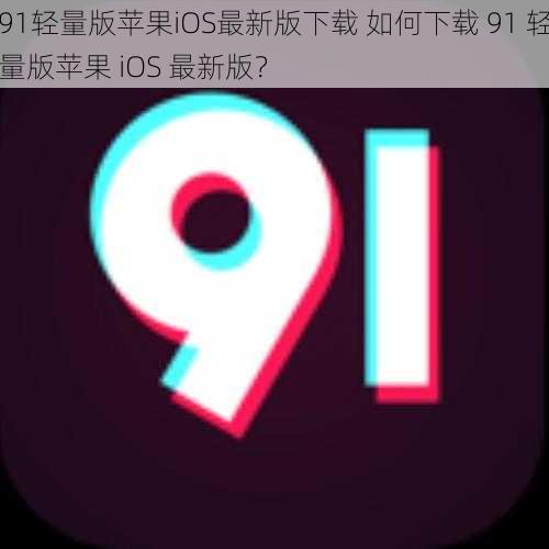 91轻量版苹果iOS最新版下载 如何下载 91 轻量版苹果 iOS 最新版？