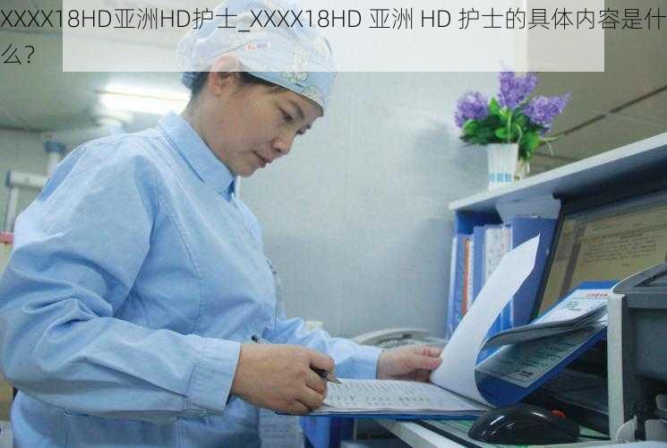 XXXX18HD亚洲HD护士_XXXX18HD 亚洲 HD 护士的具体内容是什么？