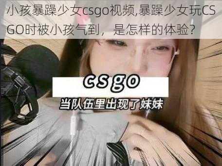 小孩暴躁少女csgo视频,暴躁少女玩CSGO时被小孩气到，是怎样的体验？