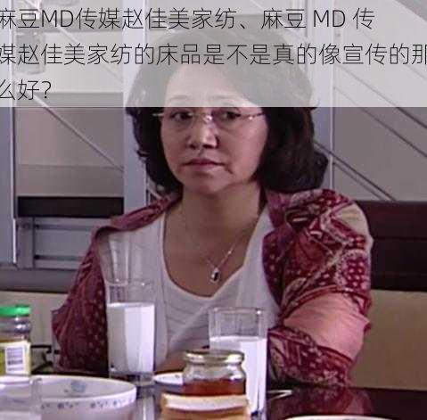 麻豆MD传媒赵佳美家纺、麻豆 MD 传媒赵佳美家纺的床品是不是真的像宣传的那么好？