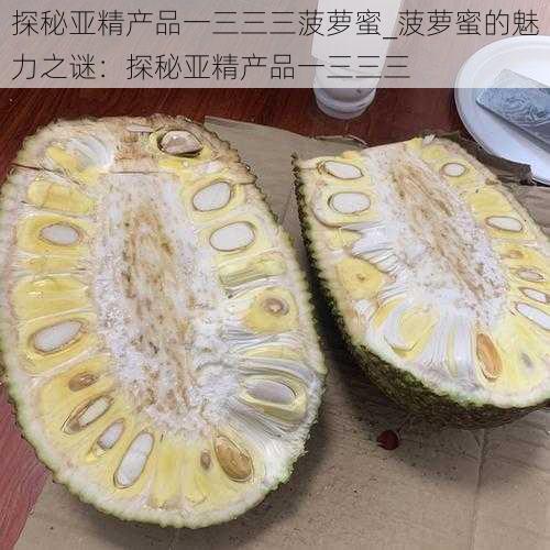 探秘亚精产品一三三三菠萝蜜_菠萝蜜的魅力之谜：探秘亚精产品一三三三