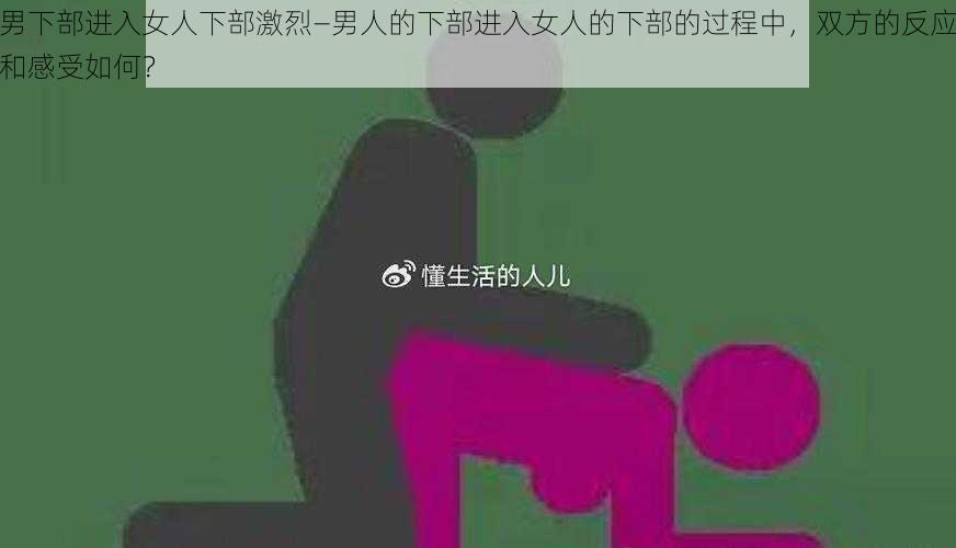 男下部进入女人下部激烈—男人的下部进入女人的下部的过程中，双方的反应和感受如何？