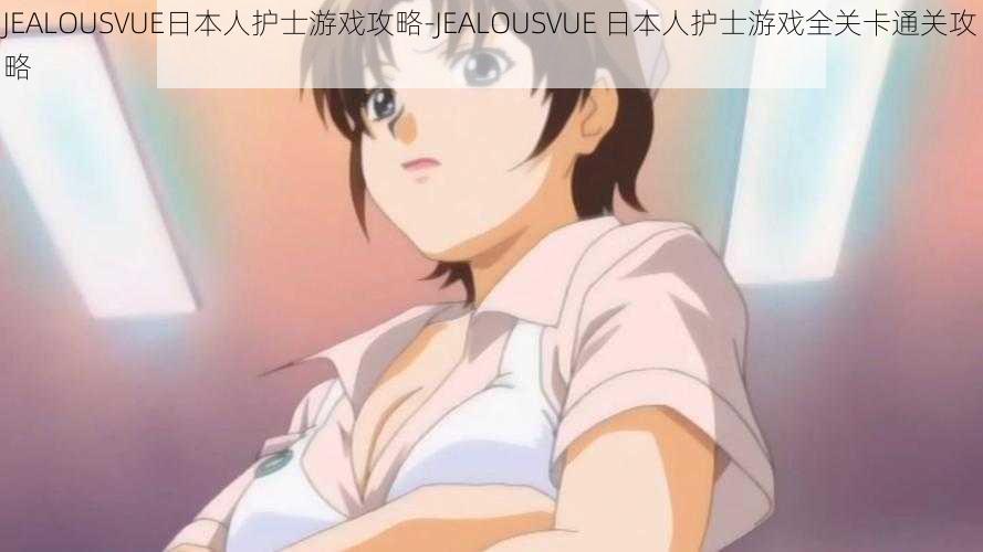 JEALOUSVUE日本人护士游戏攻略-JEALOUSVUE 日本人护士游戏全关卡通关攻略