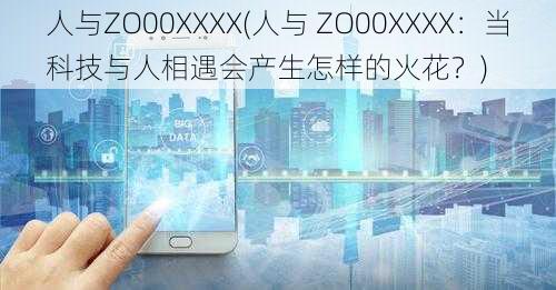 人与ZO00XXXX(人与 ZO00XXXX：当科技与人相遇会产生怎样的火花？)