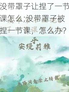 没带罩子让捏了一节课怎么;没带罩子被捏一节课，怎么办？