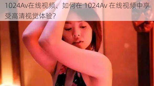 1024Av在线视频、如何在 1024Av 在线视频中享受高清视觉体验？