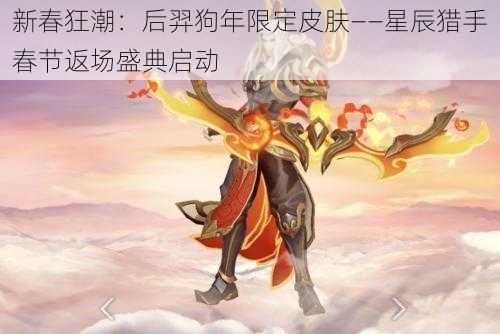 新春狂潮：后羿狗年限定皮肤——星辰猎手春节返场盛典启动