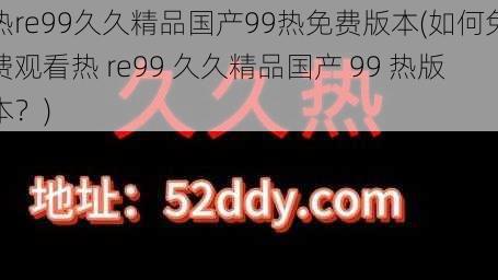 热re99久久精品国产99热免费版本(如何免费观看热 re99 久久精品国产 99 热版本？)