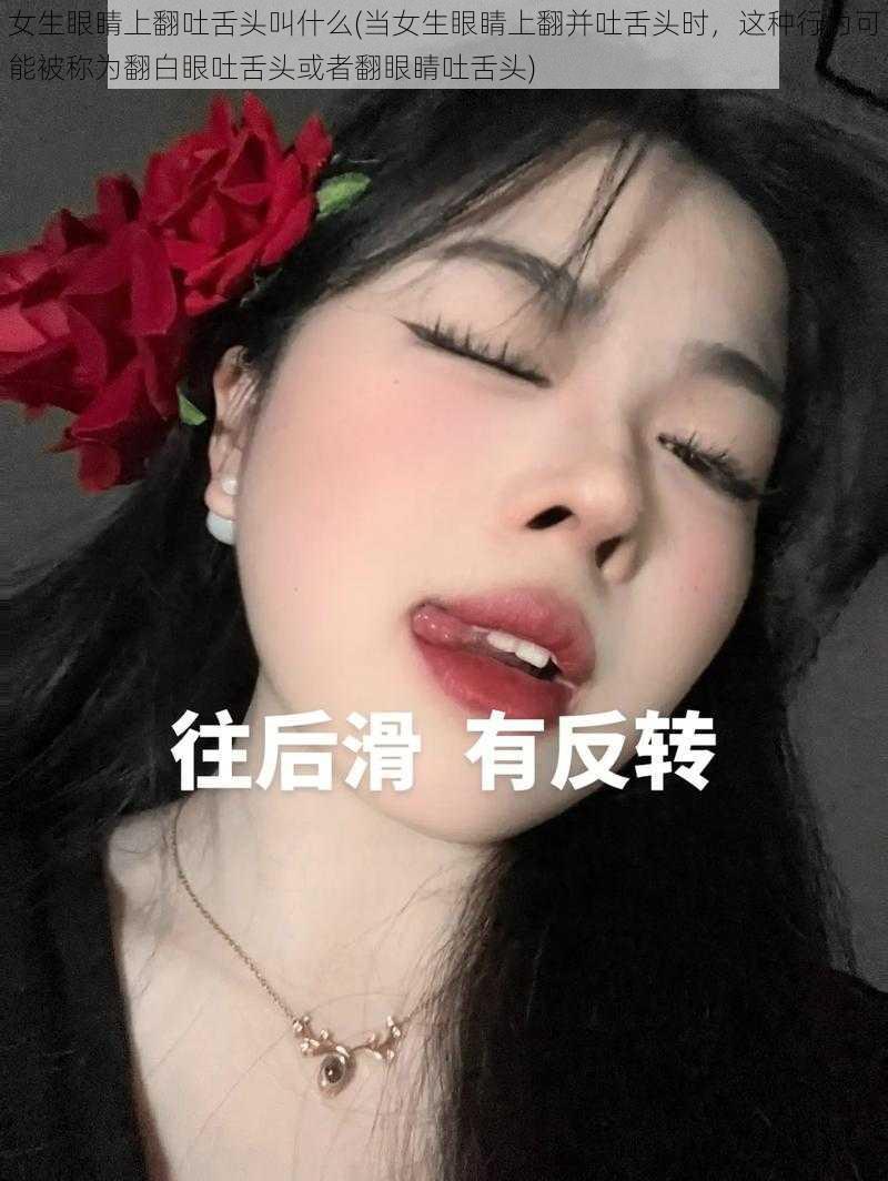 女生眼睛上翻吐舌头叫什么(当女生眼睛上翻并吐舌头时，这种行为可能被称为翻白眼吐舌头或者翻眼睛吐舌头)