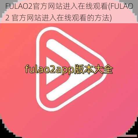 FULAO2官方网站进入在线观看(FULAO2 官方网站进入在线观看的方法)