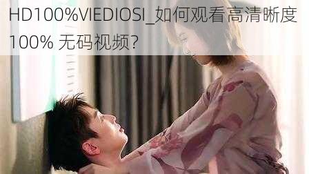 HD100%VIEDIOSI_如何观看高清晰度 100% 无码视频？