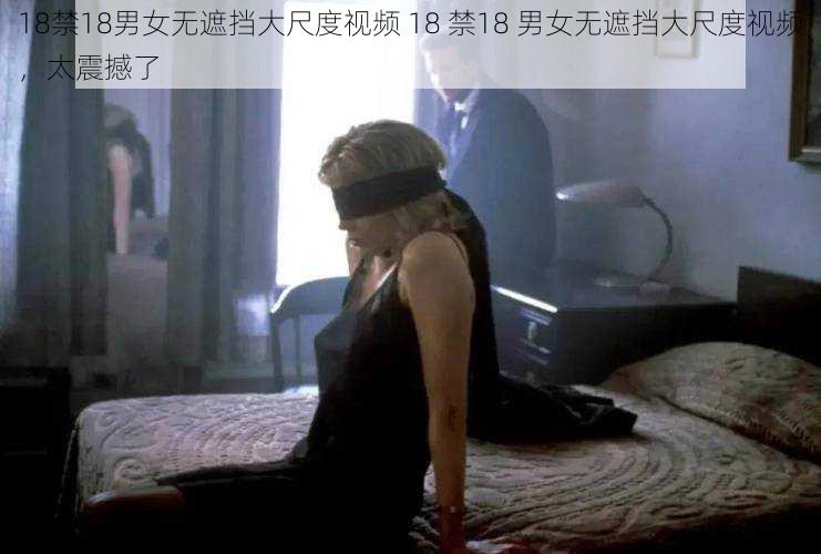 18禁18男女无遮挡大尺度视频 18 禁18 男女无遮挡大尺度视频，太震撼了