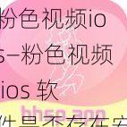 粉色视频ios—粉色视频 ios 软件是否存在安全风险？