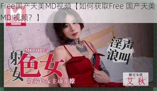 Free国产天美MD视频【如何获取Free 国产天美 MD 视频？】