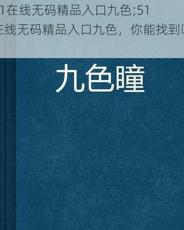 51在线无码精品入口九色;51 在线无码精品入口九色，你能找到吗？