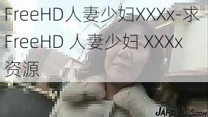 FreeHD人妻少妇XXXx-求 FreeHD 人妻少妇 XXXx 资源