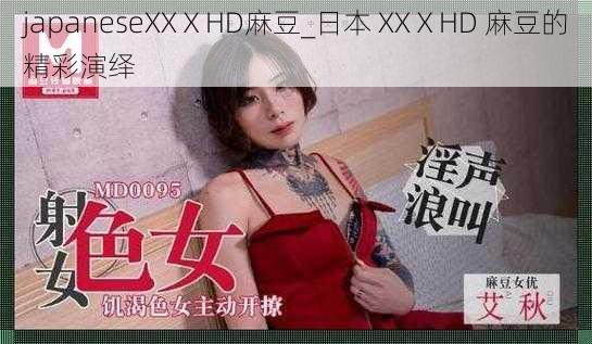 japaneseXXⅩHD麻豆_日本 XXⅩHD 麻豆的精彩演绎