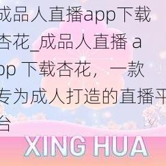 成品人直播app下载杏花_成品人直播 app 下载杏花，一款专为成人打造的直播平台