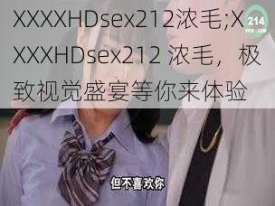 XXXXHDsex212浓毛;XXXXHDsex212 浓毛，极致视觉盛宴等你来体验